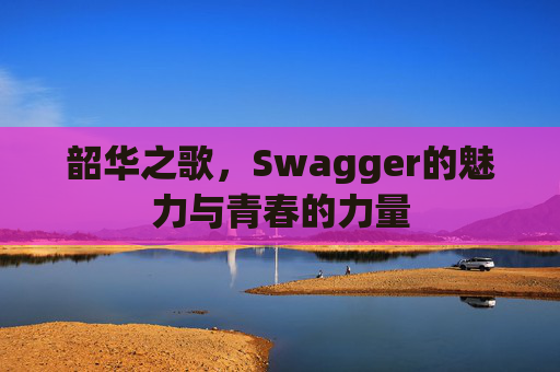 韶华之歌，Swagger的魅力与青春的力量