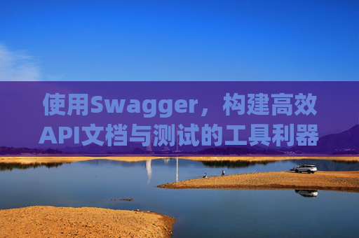 使用Swagger,构建高效API文档与测试的工具利器